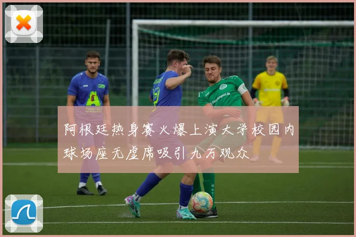 阿根廷热身赛火爆上演大学校园内球场座无虚席吸引九万观众