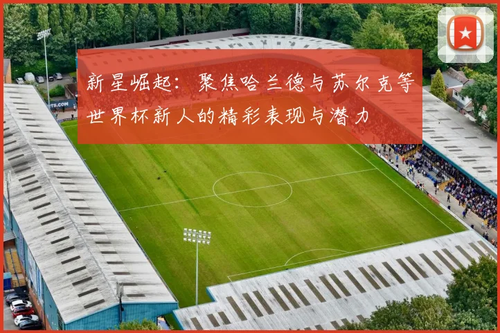 新星崛起：聚焦哈兰德与苏尔克等世界杯新人的精彩表现与潜力