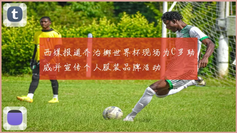 西媒报道乔治娜世界杯现场为C罗助威并宣传个人服装品牌活动