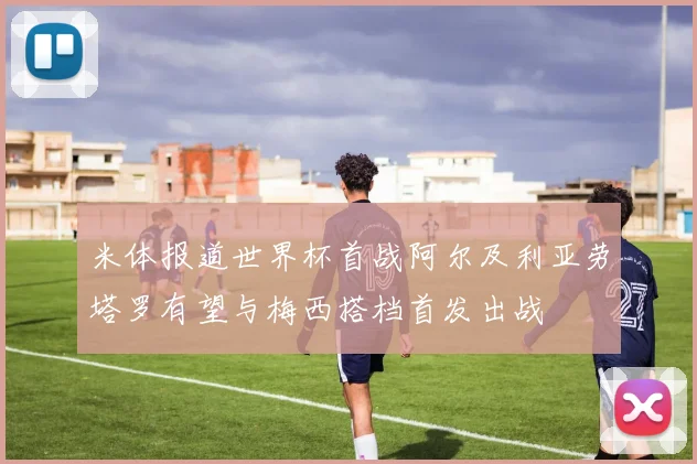 米体报道世界杯首战阿尔及利亚劳塔罗有望与梅西搭档首发出战