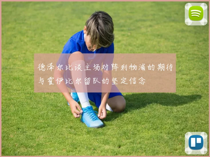 德泽尔比谈主场对阵利物浦的期待与霍伊比尔留队的坚定信念