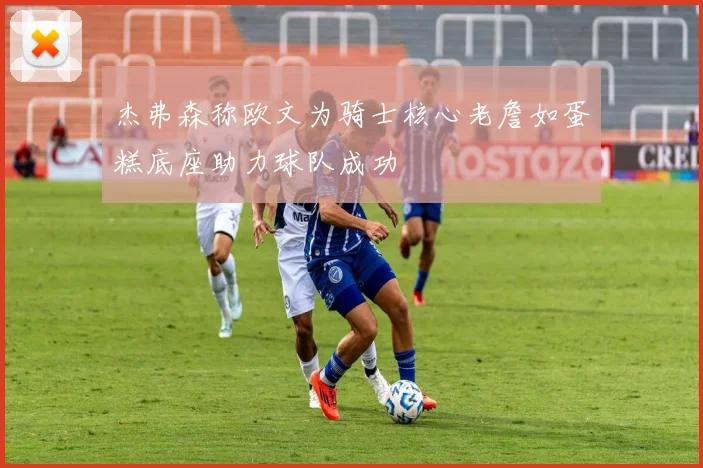 杰弗森称欧文为骑士核心老詹如蛋糕底座助力球队成功