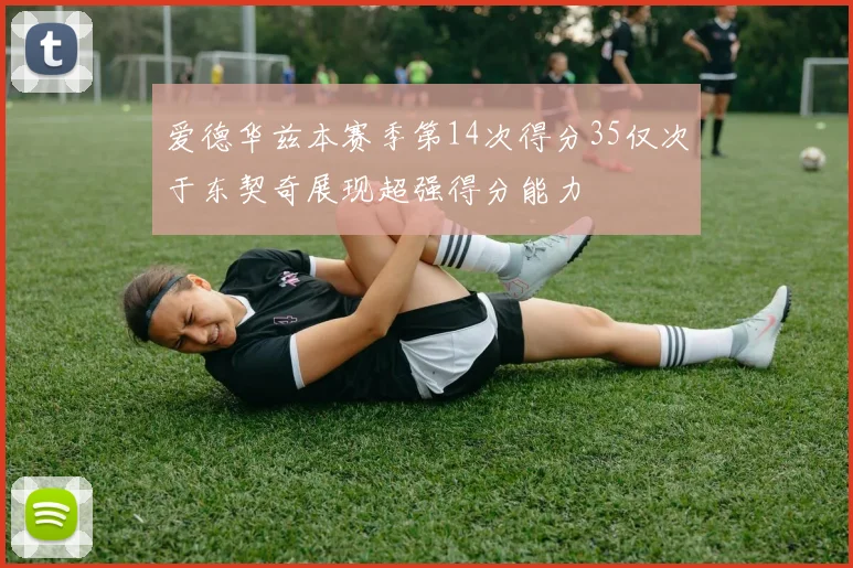 爱德华兹本赛季第14次得分35仅次于东契奇展现超强得分能力