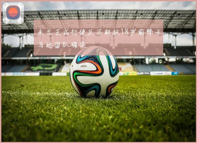 米兰正式行使反买断权18岁前锋卡马达留队确定