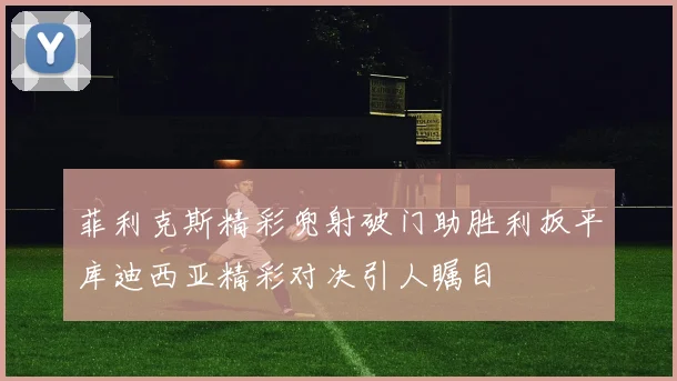 菲利克斯精彩兜射破门助胜利扳平库迪西亚精彩对决引人瞩目