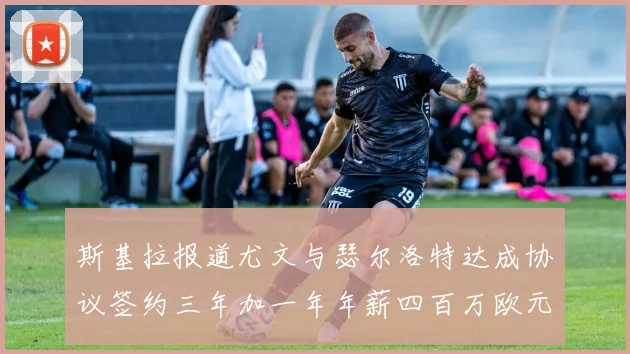 斯基拉报道尤文与瑟尔洛特达成协议签约三年加一年年薪四百万欧元