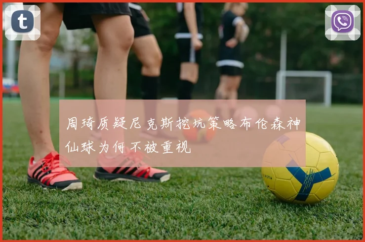 周琦质疑尼克斯挖坑策略布伦森神仙球为何不被重视