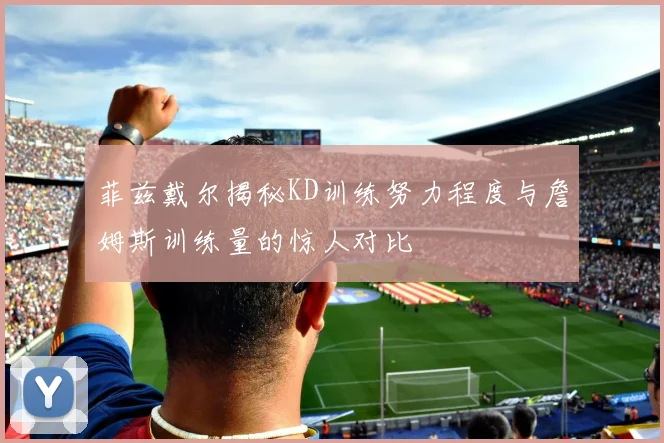 菲兹戴尔揭秘KD训练努力程度与詹姆斯训练量的惊人对比