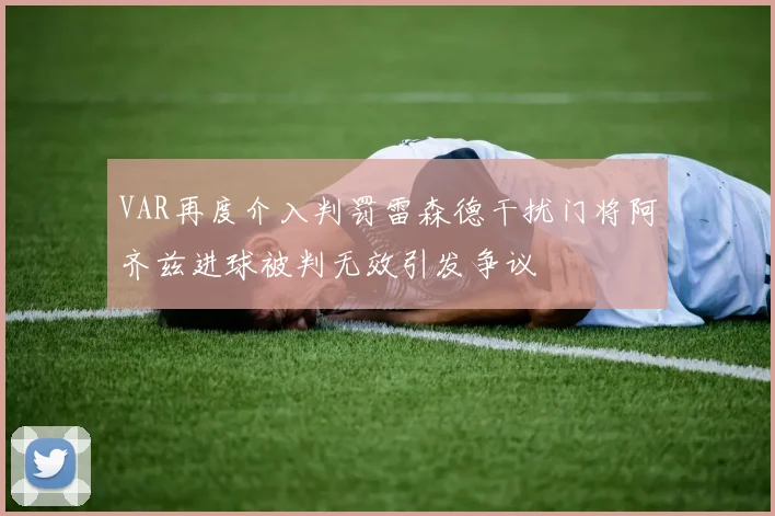 VAR再度介入判罚雷森德干扰门将阿齐兹进球被判无效引发争议