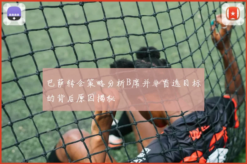 巴萨转会策略分析B席并非首选目标的背后原因揭秘