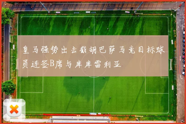 皇马强势出击截胡巴萨马竞目标球员连签B席与库库雷利亚