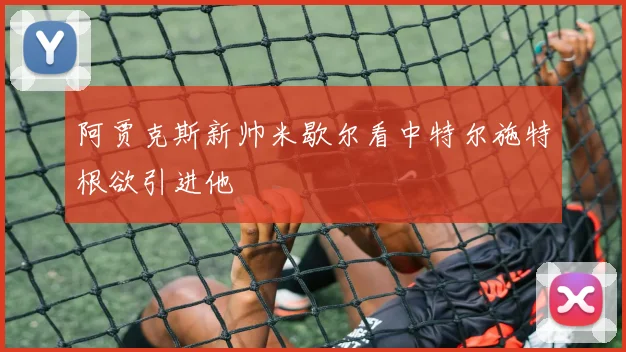 阿贾克斯新帅米歇尔看中特尔施特根欲引进他