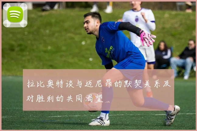 拉比奥特谈与迈尼昂的默契关系及对胜利的共同渴望