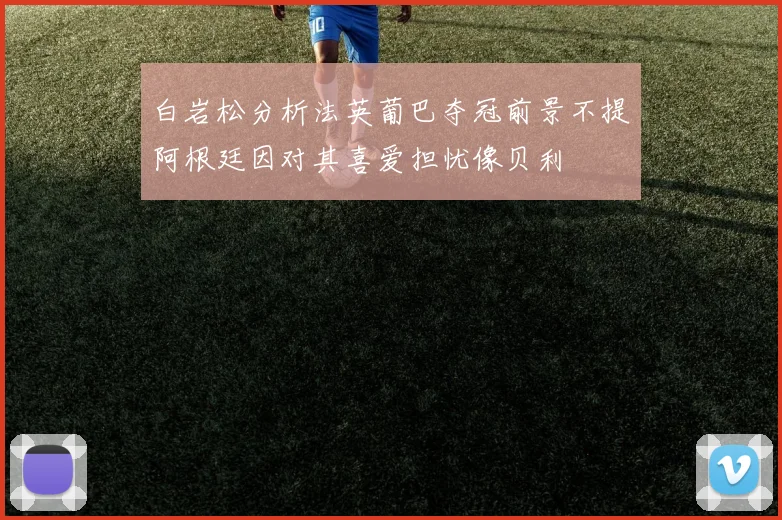 白岩松分析法英葡巴夺冠前景不提阿根廷因对其喜爱担忧像贝利