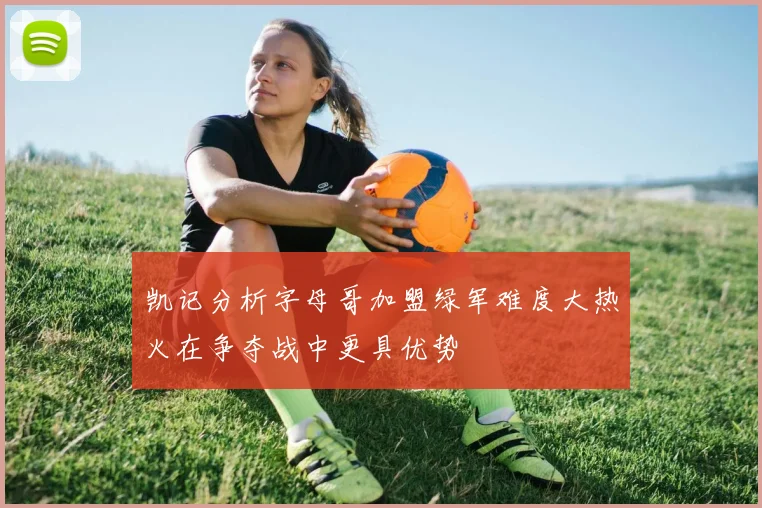 凯记分析字母哥加盟绿军难度大热火在争夺战中更具优势