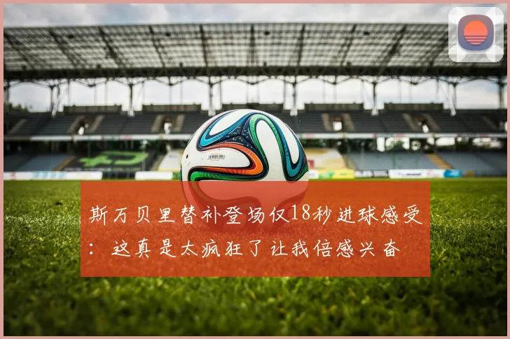 斯万贝里替补登场仅18秒进球感受：这真是太疯狂了让我倍感兴奋