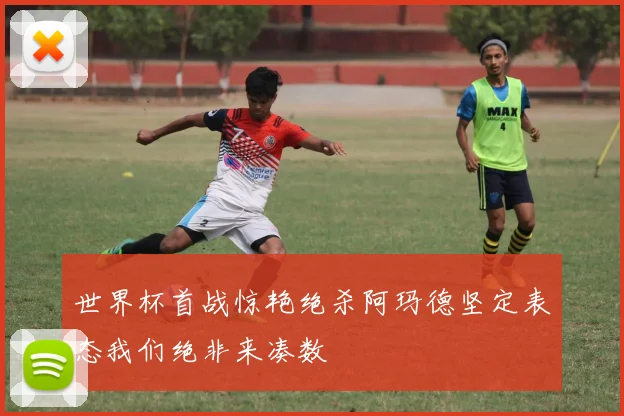 世界杯首战惊艳绝杀阿玛德坚定表态我们绝非来凑数