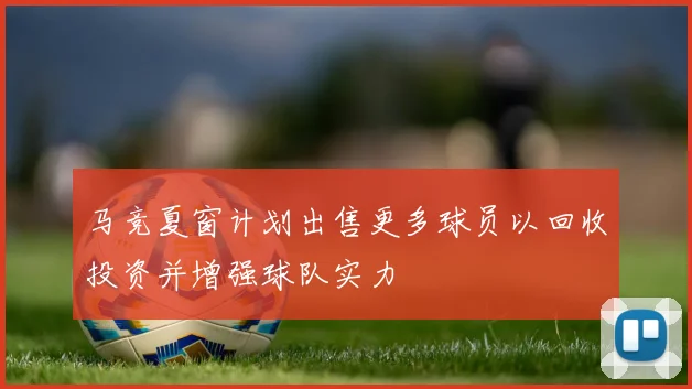 马竞夏窗计划出售更多球员以回收投资并增强球队实力