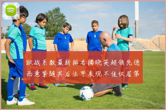 欧战系数最新排名揭晓英超领先德西意紧随其后法甲表现不佳仅居第八