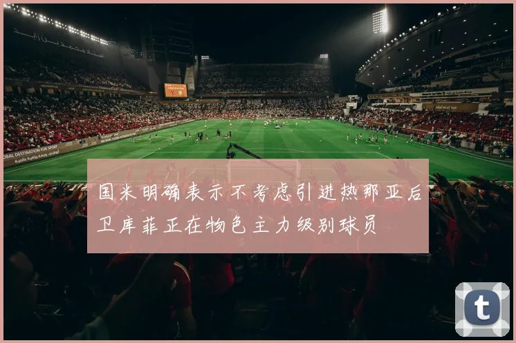国米明确表示不考虑引进热那亚后卫库菲正在物色主力级别球员
