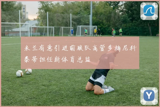 米兰有意引进前狼队高管多梅尼科泰蒂担任新体育总监