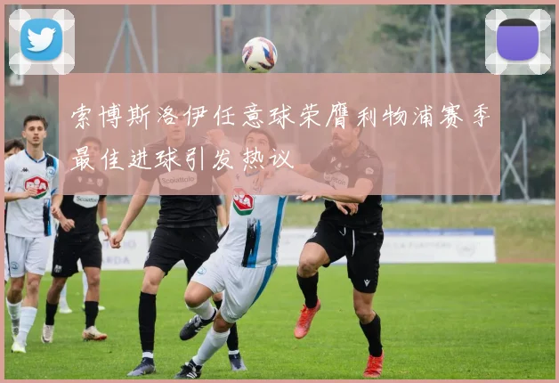索博斯洛伊任意球荣膺利物浦赛季最佳进球引发热议