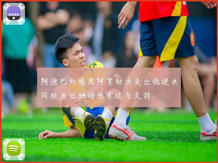 阿德巴约感恩阿贾助力走出低迷共同经历让她倍感幸运与支持